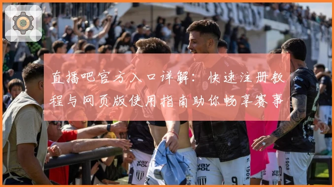 直播吧官方入口详解：快速注册教程与网页版使用指南助你畅享赛事
