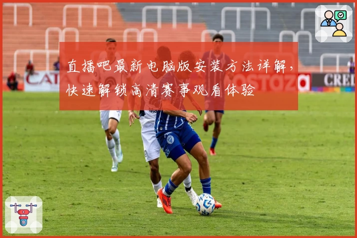 直播吧最新电脑版安装方法详解，快速解锁高清赛事观看体验