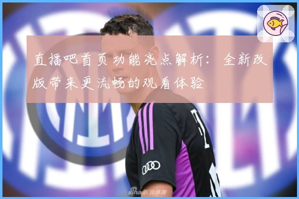 直播吧首页功能亮点解析：全新改版带来更流畅的观看体验