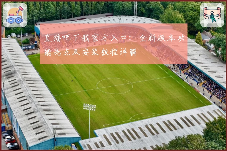 直播吧下载官方入口：全新版本功能亮点及安装教程详解
