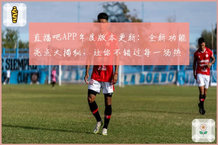 直播吧APP年度版本更新：全新功能亮点大揭秘，让你不错过每一场热血比赛