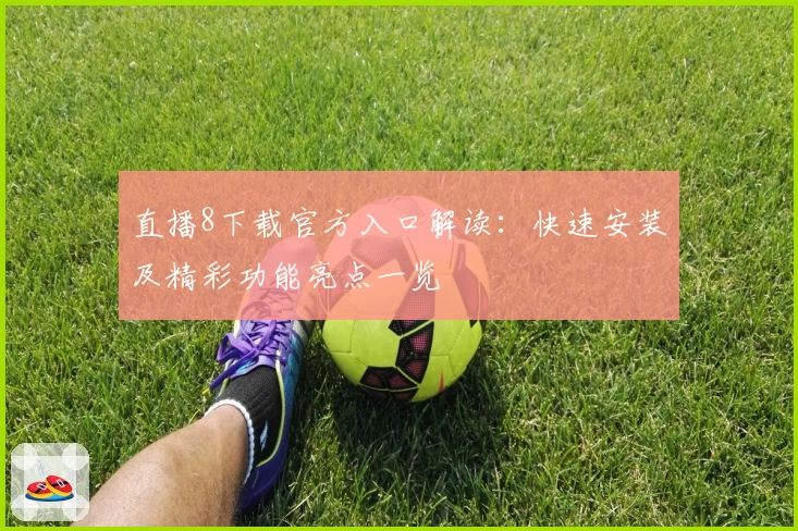直播8下载官方入口解读：快速安装及精彩功能亮点一览