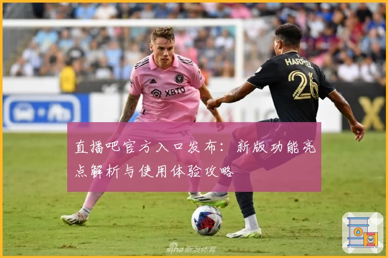 直播吧官方入口发布:新版功能亮点解析与使用体验攻略