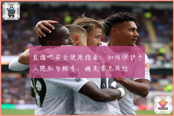 直播吧安全使用指南：如何保护个人隐私与账号，避免常见风险