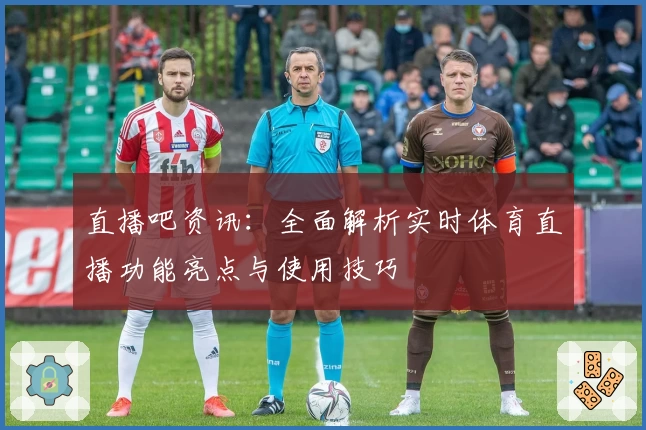 直播吧资讯:全面解析实时体育直播功能亮点与使用技巧