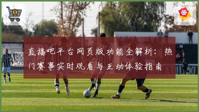 直播吧平台网页版功能全解析：热门赛事实时观看与互动体验指南