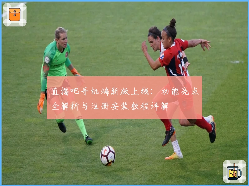 直播吧手机端新版上线：功能亮点全解析与注册安装教程详解