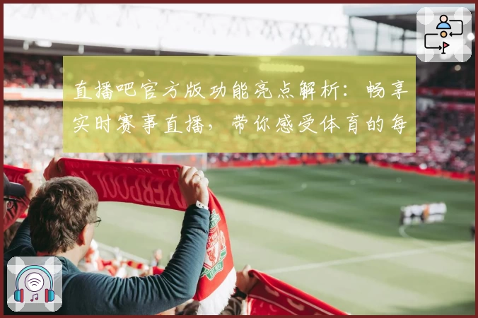 直播吧官方版功能亮点解析：畅享实时赛事直播，带你感受体育的每一刻精彩