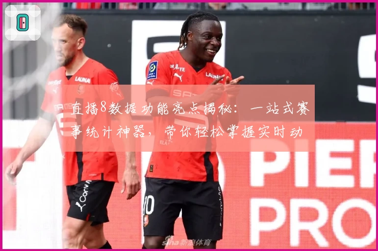 直播8数据功能亮点揭秘：一站式赛事统计神器，带你轻松掌握实时动态