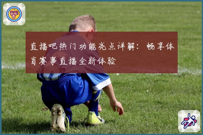 直播吧热门功能亮点详解：畅享体育赛事直播全新体验