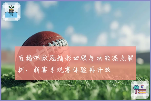 直播吧欧冠精彩回顾与功能亮点解析，新赛季观赛体验再升级