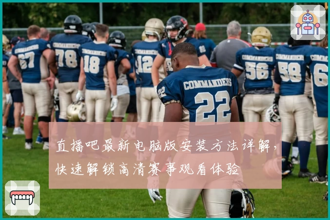 直播吧最新电脑版安装方法详解，快速解锁高清赛事观看体验