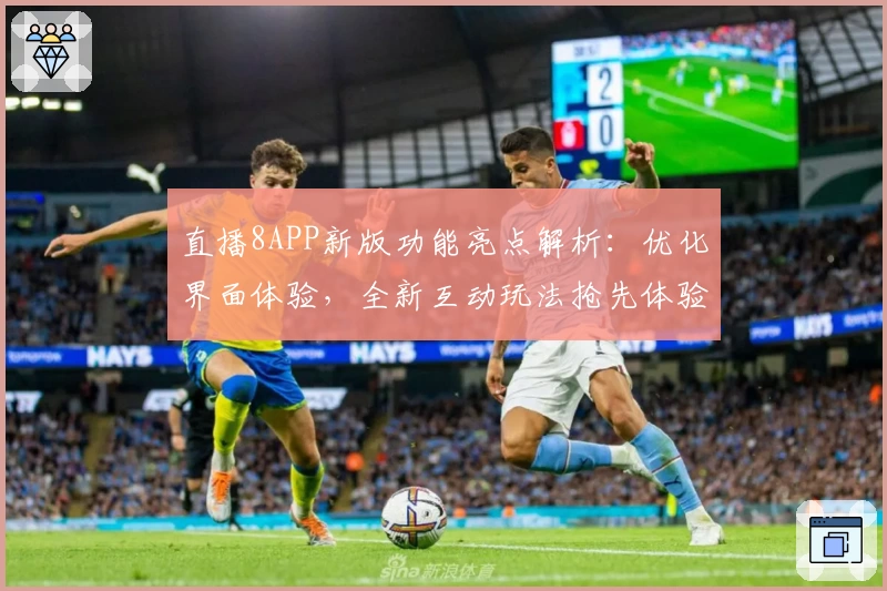 直播8APP新版功能亮点解析：优化界面体验，全新互动玩法抢先体验
