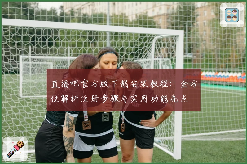 直播吧官方版下载安装教程：全方位解析注册步骤与实用功能亮点