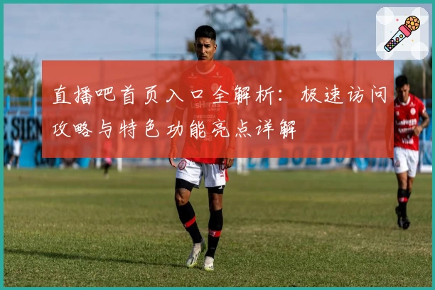 直播吧首页入口全解析：极速访问攻略与特色功能亮点详解