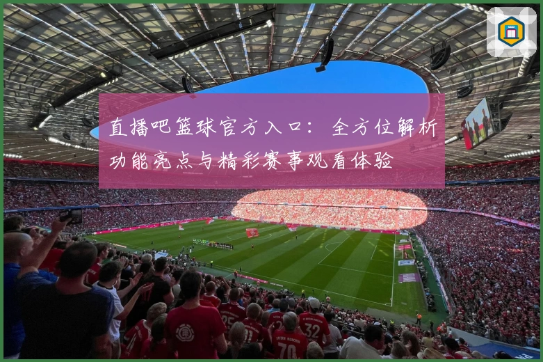 直播吧篮球官方入口：全方位解析功能亮点与精彩赛事观看体验