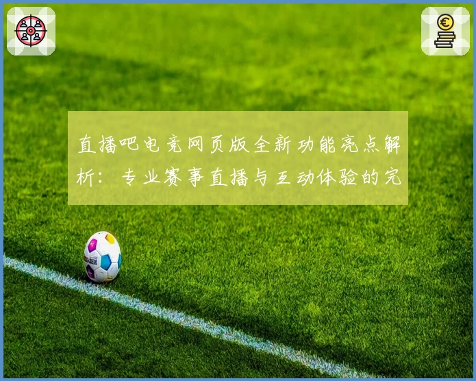 直播吧电竞网页版全新功能亮点解析:专业赛事直播与互动体验的完美结合