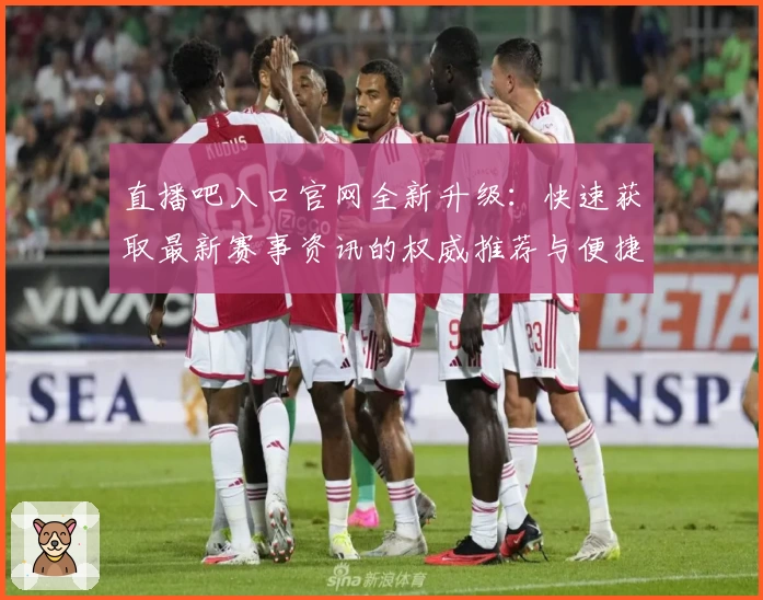 直播吧入口官网全新升级：快速获取最新赛事资讯的权威推荐与便捷体验