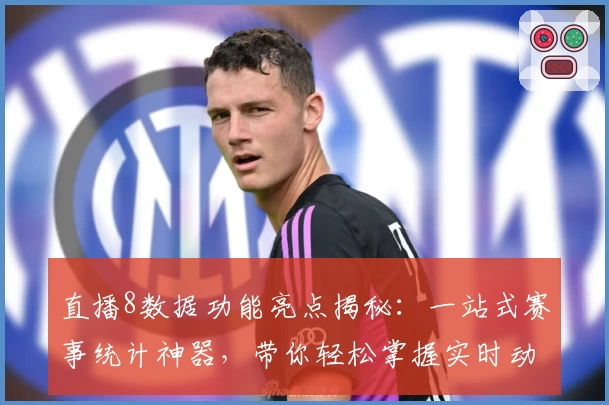 直播8数据功能亮点揭秘：一站式赛事统计神器，带你轻松掌握实时动态