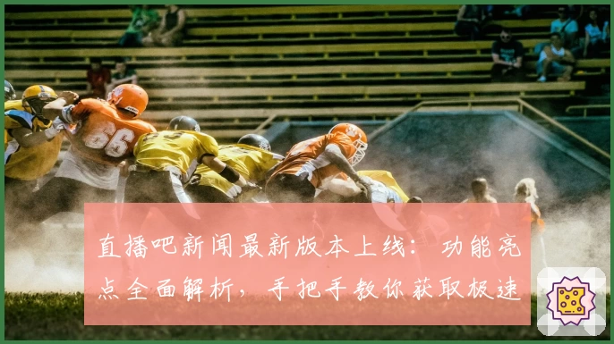 直播吧新闻最新版本上线:功能亮点全面解析,手把手教你获取极速入口