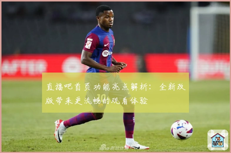 直播吧首页功能亮点解析：全新改版带来更流畅的观看体验