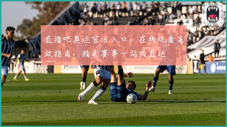 直播吧奥运官方入口，在线观看高效指南，精彩赛事一站式直达