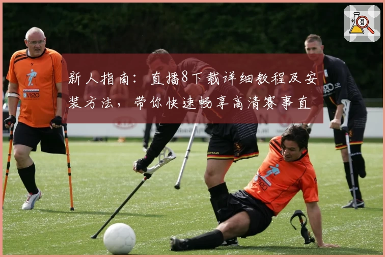 新人指南:直播8下载详细教程及安装方法,带你快速畅享高清赛事直播体验