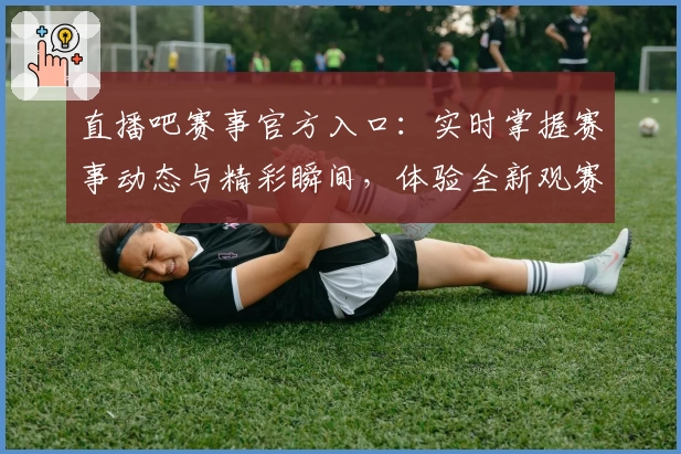 直播吧赛事官方入口：实时掌握赛事动态与精彩瞬间，体验全新观赛时光