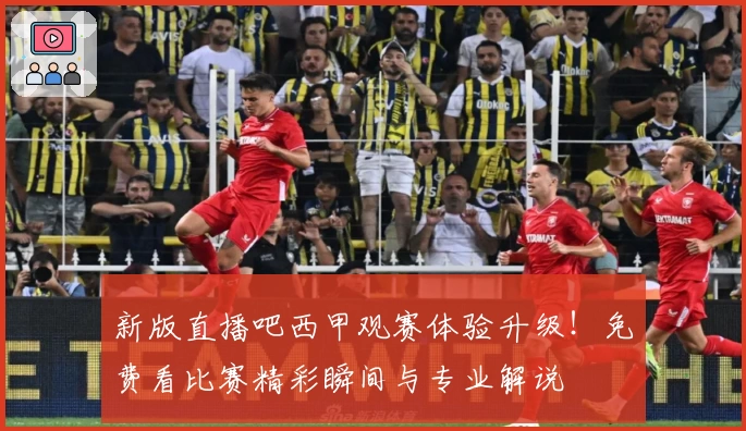 新版直播吧西甲观赛体验升级！免费看比赛精彩瞬间与专业解说