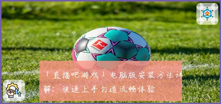 「直播吧游戏」电脑版安装方法详解：快速上手打造流畅体验