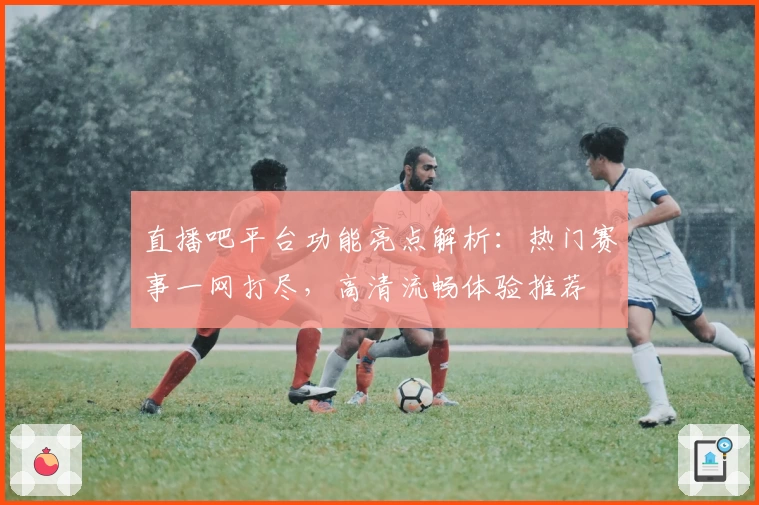 直播吧平台功能亮点解析：热门赛事一网打尽，高清流畅体验推荐