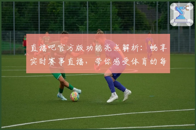 直播吧官方版功能亮点解析：畅享实时赛事直播，带你感受体育的每一刻精彩