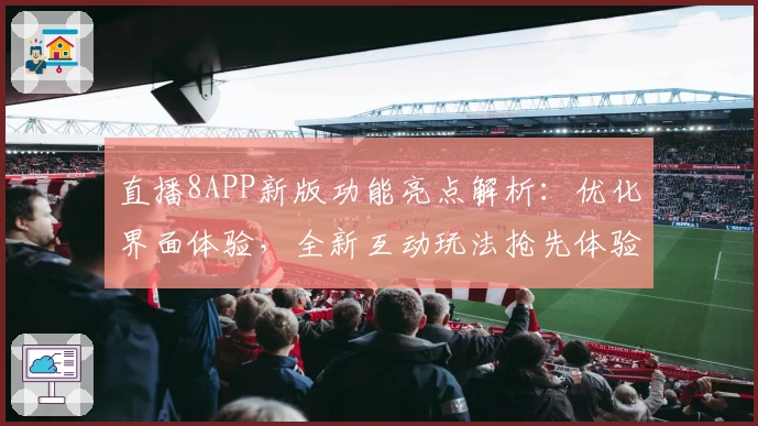 直播8APP新版功能亮点解析：优化界面体验，全新互动玩法抢先体验