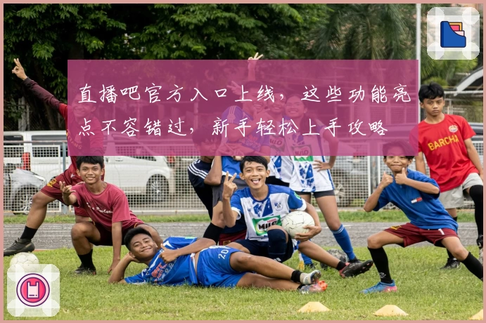 直播吧官方入口上线，这些功能亮点不容错过，新手轻松上手攻略