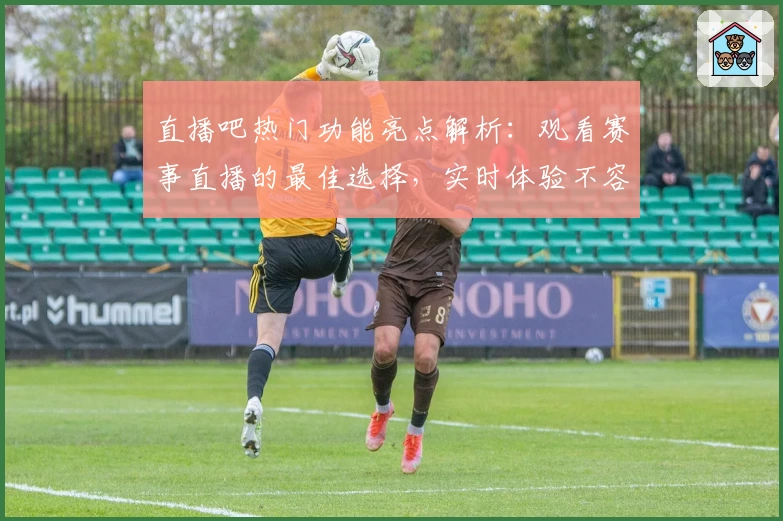 直播吧热门功能亮点解析：观看赛事直播的最佳选择，实时体验不容错过的精彩瞬间