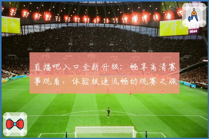 直播吧入口全新升级：畅享高清赛事观看，体验极速流畅的观赛之旅！