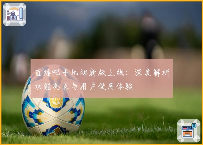 直播吧手机端新版上线：深度解析功能亮点与用户使用体验