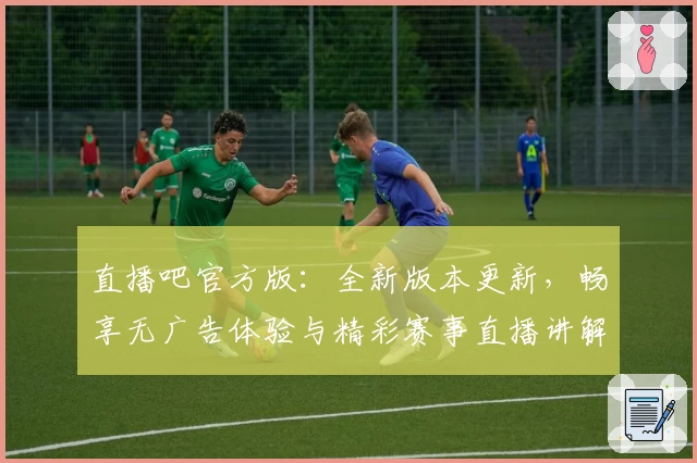 直播吧官方版：全新版本更新，畅享无广告体验与精彩赛事直播讲解