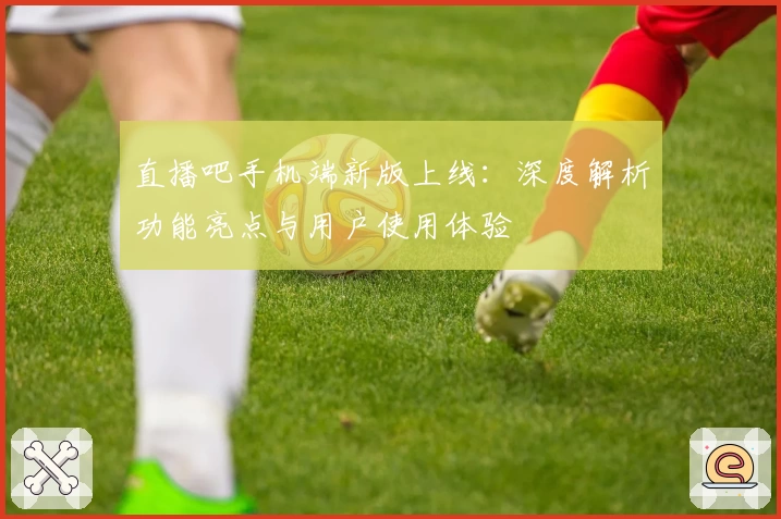 直播吧手机端新版上线：深度解析功能亮点与用户使用体验