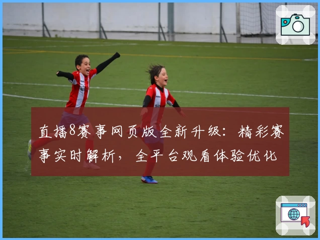 直播8赛事网页版全新升级：精彩赛事实时解析，全平台观看体验优化详解