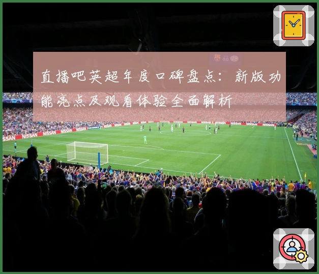 直播吧英超年度口碑盘点：新版功能亮点及观看体验全面解析