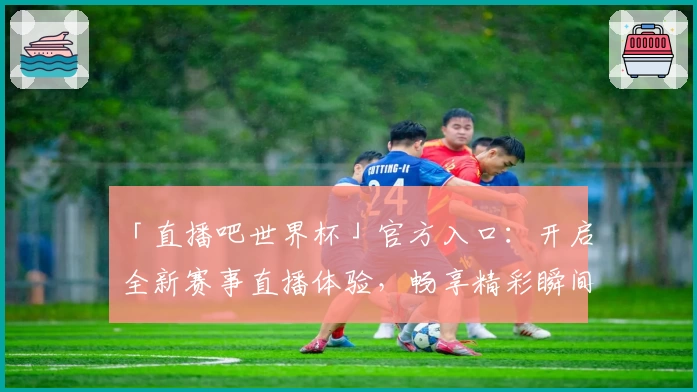 「直播吧世界杯」官方入口：开启全新赛事直播体验，畅享精彩瞬间与实时数据解析