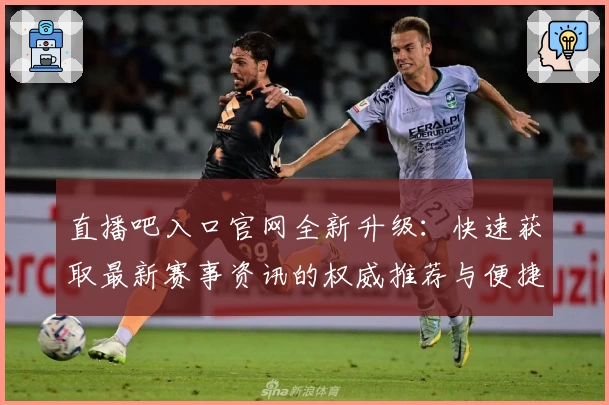 直播吧入口官网全新升级：快速获取最新赛事资讯的权威推荐与便捷体验