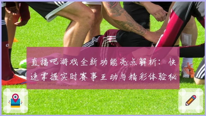 直播吧游戏全新功能亮点解析：快速掌握实时赛事互动与精彩体验秘诀