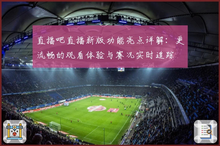 直播吧直播新版功能亮点详解:更流畅的观看体验与赛况实时追踪