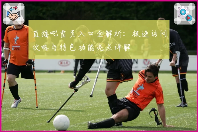 直播吧首页入口全解析：极速访问攻略与特色功能亮点详解