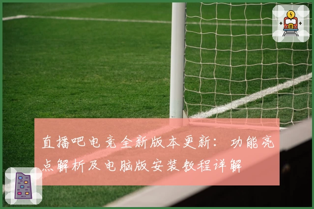 直播吧电竞全新版本更新：功能亮点解析及电脑版安装教程详解