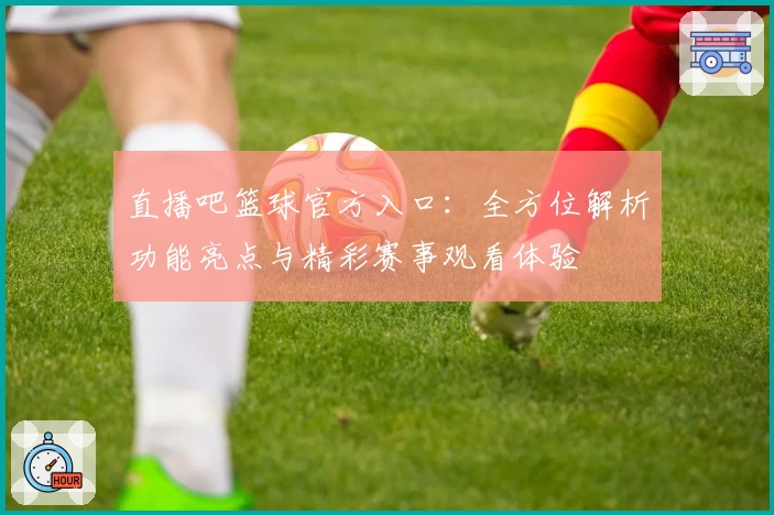直播吧篮球官方入口：全方位解析功能亮点与精彩赛事观看体验