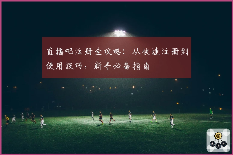 直播吧注册全攻略：从快速注册到使用技巧，新手必备指南