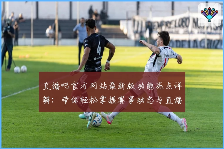 直播吧官方网站最新版功能亮点详解：带你轻松掌握赛事动态与直播入口